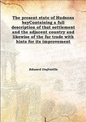 The Present State Of Hudsons Baycontaining A Full Description Of That Settlement And The Adjacent Country And Likewise Of The Fu(English, Hardcover, Edward Umfreville)