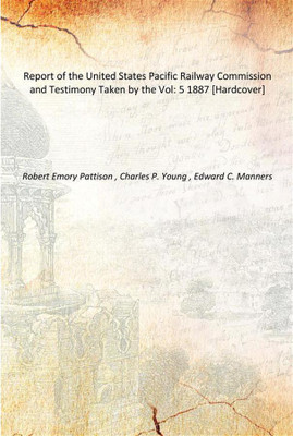Report of the United States Pacific Railway Commission and Testimony Taken by the Vol: 5 1887 [Hardcover](English, Hardcover, Robert Emory Pattison , Charles P. Young , Edward C. Manners)