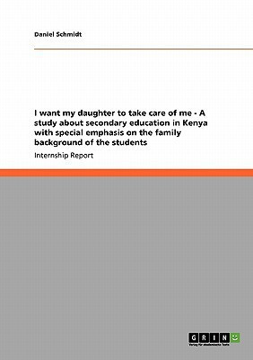 I want my daughter to take care of me - A study about secondary education in Kenya with special emphasis on the family background of the students(English, Paperback, Schmidt Daniel)