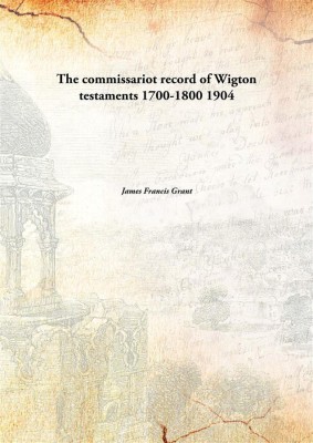 The commissariot record of Wigton testaments 1700-1800 1904(English, Paperback, James Francis Grant)