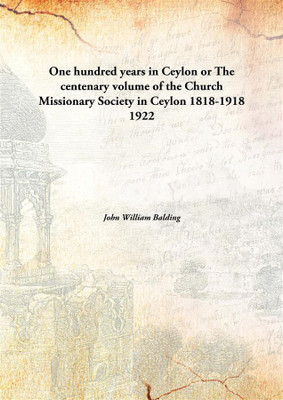 One hundred years in Ceylon or The centenary Volume of the Church Missionary Society in Ceylon 1818-1918(English, Hardcover, John William Balding)