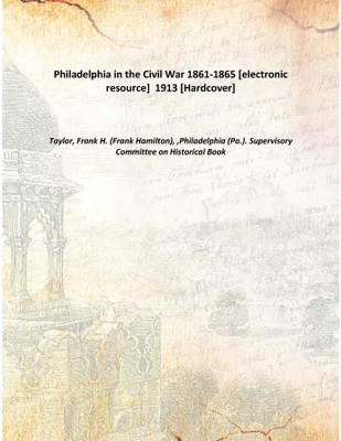 Philadelphia in the Civil War 1861-1865 [electronic resource] 1913 [Hardcover](English, Hardcover, Taylor, Frank H. (Frank Hamilton), ,Philadelphia (Pa.). Supervisory Committee on Historical Book)