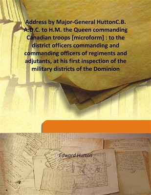 Address by Major-General HuttonC.B. A.D.C. to H.M. the Queen commanding Canadian troops [microform] : to the district officers c(English, Hardcover, Edward Hutton)