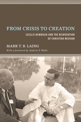 From Crisis to Creation  - Lesslie Newbigin and the Reinvention of Christian Mission(English, Paperback, Laing Mark T. B.)