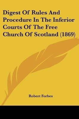Digest Of Rules And Procedure In The Inferior Courts Of The Free Church Of Scotland (1869)(English, Paperback, Forbes Robert)