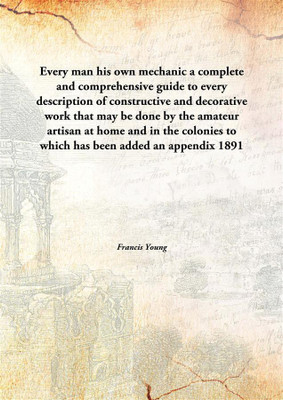 Every Man His Own Mechanica Complete And Comprehensive Guide To Every Description Of Constructive And Decorative Work That May B(English, Hardcover, Francis Young)
