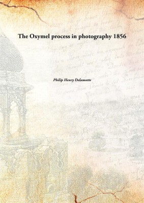 The Oxymel Process In Photography 1856(English, Paperback, Philip Henry Delamotte)