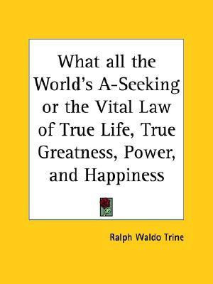 What All the World's A-seeking or the Vital Law of True Life, True Greatness, Power, and Happiness (1896)(English, Paperback, Trine Ralph Waldo)