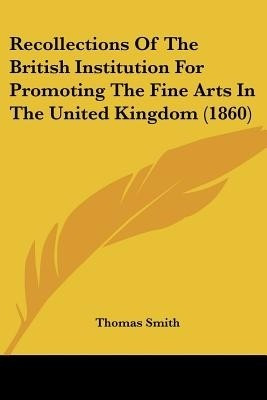 Recollections Of The British Institution For Promoting The Fine Arts In The United Kingdom (1860)(English, Paperback, Smith Thomas)