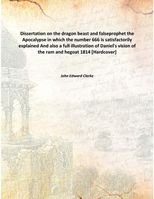 Dissertation On The Dragon Beast And Falseprophetthe Apocalypse In Which The Number 666 Is Satisfactorily Explained And Also A F(English, Hardcover, John Edward Clarke)