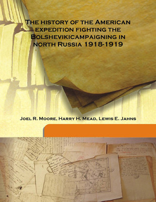 The History Of The American Expedition Fighting The Bolshevikicampaigning In North Russia 1918-1919(English, Hardcover, Joel R. Moore, Harry H. Mead, Lewis E. Jahns)