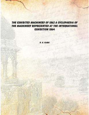 The exhibited machinery of 1862 a cyclopaedia of the machinery represented at the International exhibition 1864 [Hardcover](English, Hardcover, D. K. Clark)