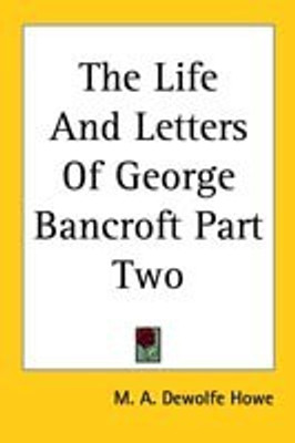 The Life And Letters Of George Bancroft Part Two(English, Paperback, Howe M. A. Dewolfe)