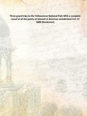 Three grand trips to the Yellowstone National Park With a complete round of all the points of interest in Americas wonderland Vo(English, Hardcover, Anonymous)