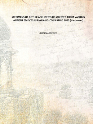 SPECIMENS OF GOTHIC ARCHITECTURE SELECTED FROM VARIOUS ANTIENT EDIFICES IN ENGLAND: CONSISTING 1825 [Hardcover](English, Hardcover, A PUGIN ARCHITECT.)