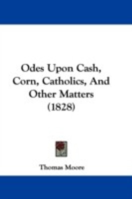 Odes Upon Cash, Corn, Catholics, And Other Matters (1828)(English, Paperback, Moore Thomas)