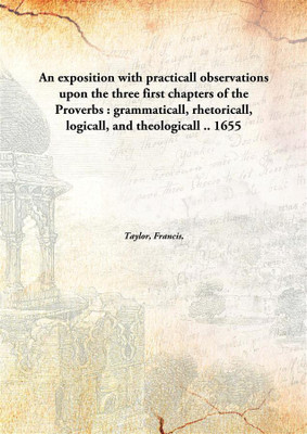 An Exposition with Practicall Observations Upon The Three First Chapters of The Proverbs : Grammaticall, Rhetoricall, Logicall, and Theologicall.(English, Hardcover, Taylor, Francis)