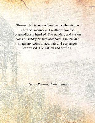 The merchants map of commerce wherein the universal manner and matter of trade is compendiously handled. The standard and curren(English, Paperback, Lewes Roberts, John Adams)