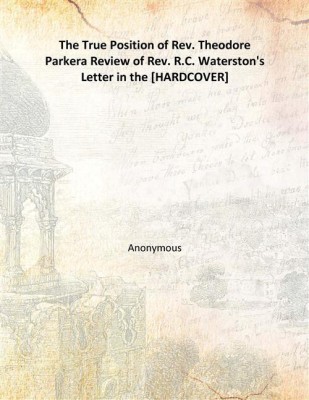 The True Position of Rev. Theodore Parkera Review of Rev. R.C. Waterston's Letter in the [HARDCOVER](English, Hardcover, Anonymous)