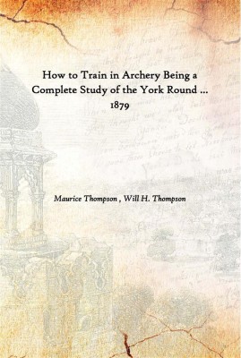 How To Train In Archery Being A Complete Study Of The York Round ... 1879(English, Paperback, Maurice Thompson , Will H. Thompson)