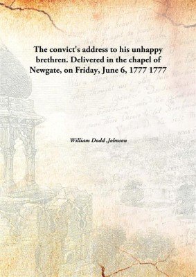 The convict's address to his unhappy brethren. Delivered in the chapel of Newgate, on Friday, June 6, 1777(English, Hardcover, William Dodd, Johnson)