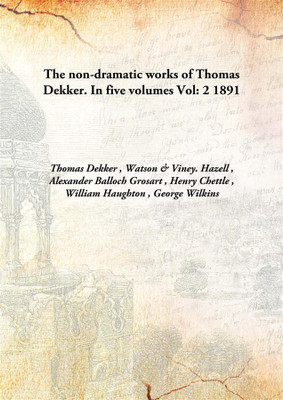 The non-dramatic works of Thomas Dekker.In five volumes(English, Hardcover, Viney. Hazell , Alexander Balloch Grosart , Henry Chettle , William Haughton , George Wilkins, Thomas Dekker , Watson)