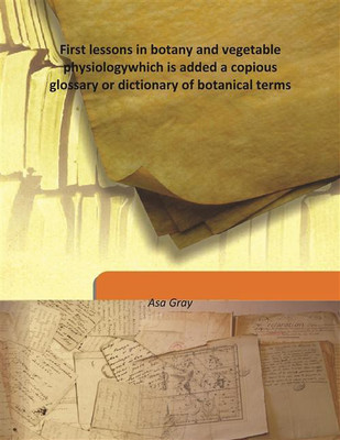 First Lessons In Botany And Vegetable Physiologywhich Is Added A Copious Glossary Or Dictionary Of Botanical Terms(English, Hardcover, Asa Gray)