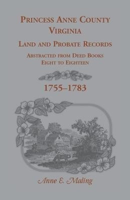Princess Anne County, Virginia Land and Probate Records Abstracted from Deed Books Eight to Eighteen(English, Paperback, Maling Anne)