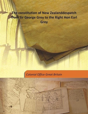 The constitution of New Zealanddespatch from Sir George Grey to the Right Hon Earl Grey(English, Hardcover, Colonial Office Great Britain)