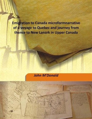 Emigration to Canada microformnarrative of a voyage to Quebec and journey from thence to New Lanark in Upper Canada(English, Hardcover, John M'Donald)