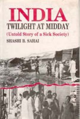 India: Twilight At Midday: Untold Story of A Sick Society(English, Hardcover, Shashi B. Sahai)