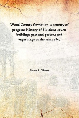 Wood County Formation A Century Of Progress History Of Divisions Courts Buildings Past And Present And Engravings Of The Same(English, Hardcover, Alvaro F. Gibbens)