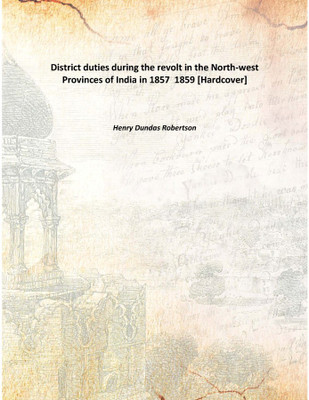 District duties during the revolt in the North-west Provinces of India in 1857 1859 [Hardcover](English, Hardcover, Henry Dundas Robertson)