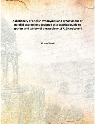 A Dictionary Of English Synonymes And Synonymous Or Parallel Expressionsdesigned As A Practical Guide To Aptness And Variety Of(English, Hardcover, Richard Soule)