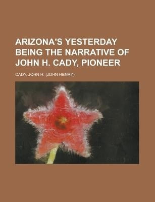 Arizona's Yesterday Being the Narrative of John H. Cady, Pioneer(English, Paperback, Cady John H)