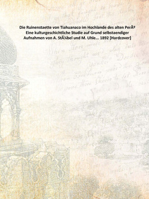 Die Ruinenstaette von Tiahuanaco im Hochlande des alten Perú Eine kulturgeschichtliche Studie auf Grund selbstaendiger Aufnahmen(German, Hardcover, Anonymous)