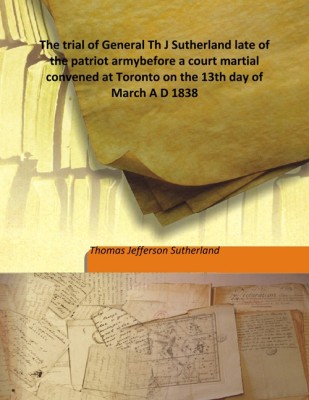 The trial of General Th J Sutherland late of the patriot armybefore a court martial convened at Toronto on the 13th day of March(English, Hardcover, Thomas Jefferson Sutherland)