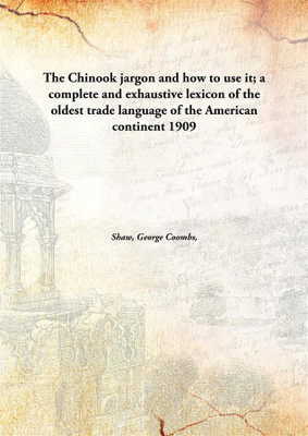 The Chinook jargon and how to use it; a complete and exhaustive lexicon of the oldest trade language of the American continent(English, Hardcover, Shaw, George Coombs)