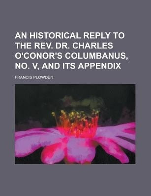 An Historical Reply to the REV. Dr. Charles O'Conor's Columbanus, No. V, and Its Appendix(English, Paperback, Plowden Francis)