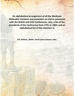 An alphabetical arrangement of all the Wesleyan Methodist ministers and preachers on trail in connexion with the British and Iri(English, Hardcover, Hill, William, ,Waller, David James,Pawson, John,)