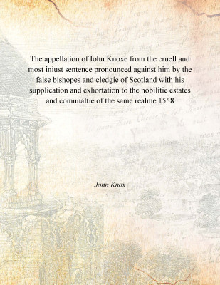 The appellation of Iohn Knoxe from the cruell and most iniust sentence pronounced against him by the false bishopes and cledgie(English, Paperback, John Knox)