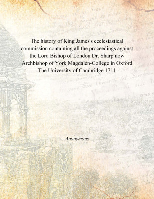 The history of King James's ecclesiastical commission containing all the proceedings against the Lord Bishop of London Dr. Sharp(English, Paperback, Anonymous)