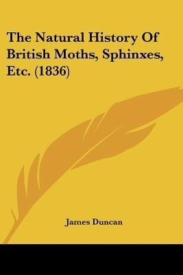 The Natural History Of British Moths, Sphinxes, Etc. (1836)(English, Paperback, Duncan James)
