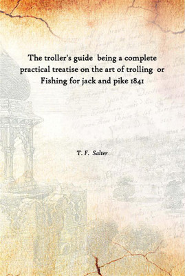 The Troller'S Guide Being A Complete Practical Treatise On The Art Of Trolling Or Fishing For Jack And Pike 1841(English, Hardcover, T. F. Salter)