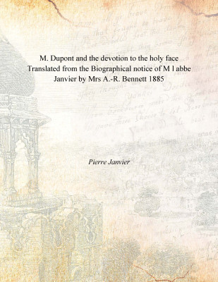 M. Dupont and the devotion to the holy face Translated from the Biographical notice of M l abbe Janvier by Mrs A.-R. Bennett 188(English, Paperback, Pierre Janvier)