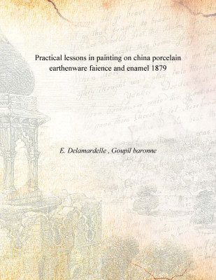 Practical lessons in painting on china porcelain earthenware faience and enamel 1879(English, Paperback, E. Delamardelle , Goupil baronne)