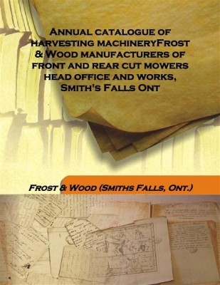 Annual Catalogue of Harvesting Machineryfrost & Wood Manufacturers of Front and Rear Cut Mowers Head office and Works, Smith'S(English, Hardcover, Wood (Smiths Falls, Ont.), Frost)