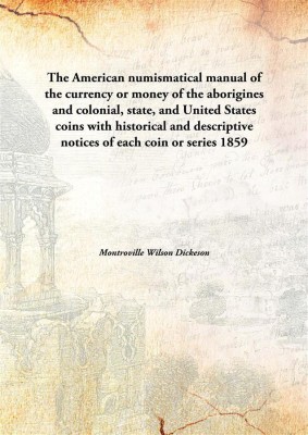 The American numismatical manual of the currency or money of the aborigines and colonial, state, and United States coins with historical and descriptive notices of each coin or series(English, Hardcover, Montroville Wilson Dickeson) The American numismatical manual of the currency or money of the aborigines and colonial, state, and United States coins with historical and descriptive notices of each coin or series(English, Hardcover, Montroville Wilson Dickeson)