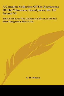 A Complete Collection Of The Resolutions Of The Volunteers, Grand Juries, Etc. Of Ireland V1(English, Paperback, Wilson C H)