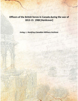 Officers of the British forces in Canada during the war of 1812-15 1908 [Hardcover](English, Hardcover, Irving, L. Homfray,Canadian Military Institute)